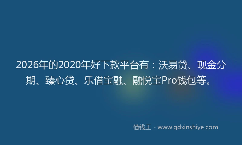 2026年的2020年好下款平台有：沃易贷、现金分期、臻心贷、乐借宝融、融悦宝Pro钱包等。