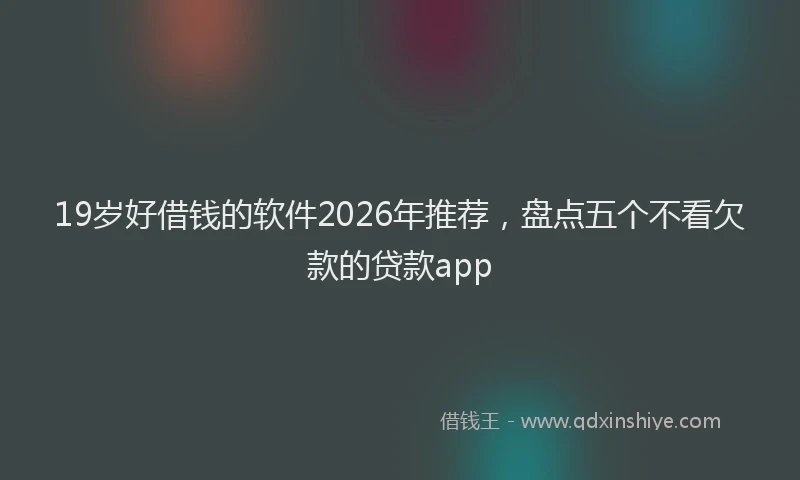 19岁好借钱的软件2026年推荐,盘点五个不看欠款的贷款app