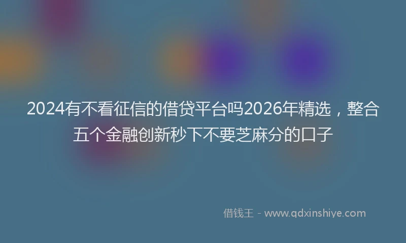 2024有不看征信的借贷平台吗2026年精选，整合五个金融创新秒下不要芝麻分的口子