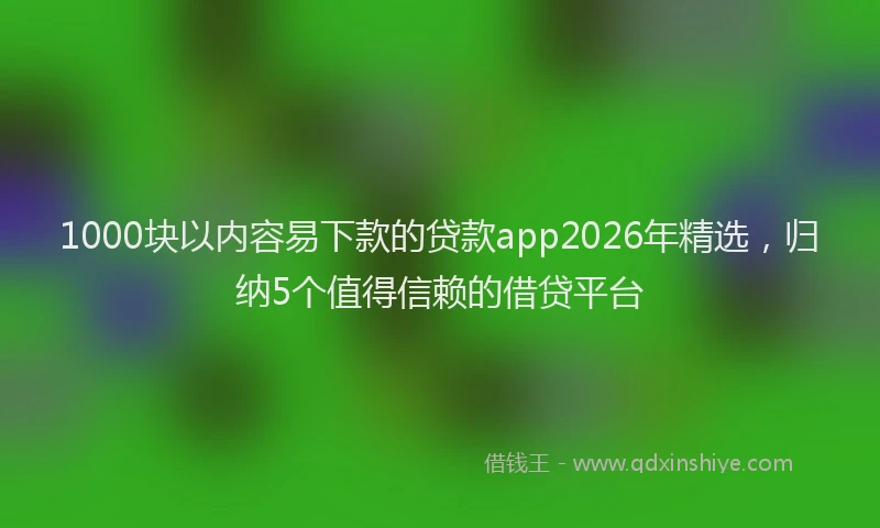 1000块以内容易下款的贷款app2026年精选，归纳5个值得信赖的借贷平台