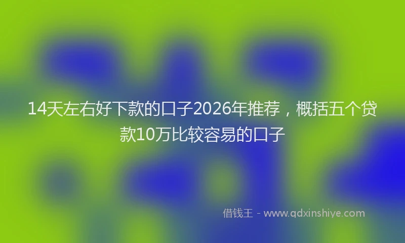 14天左右好下款的口子2026年推荐，概括五个贷款10万比较容易的口子
