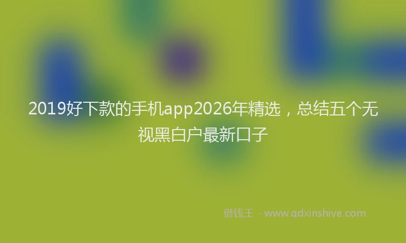 2019好下款的手机app2026年精选,总结五个无视黑白户最新口子