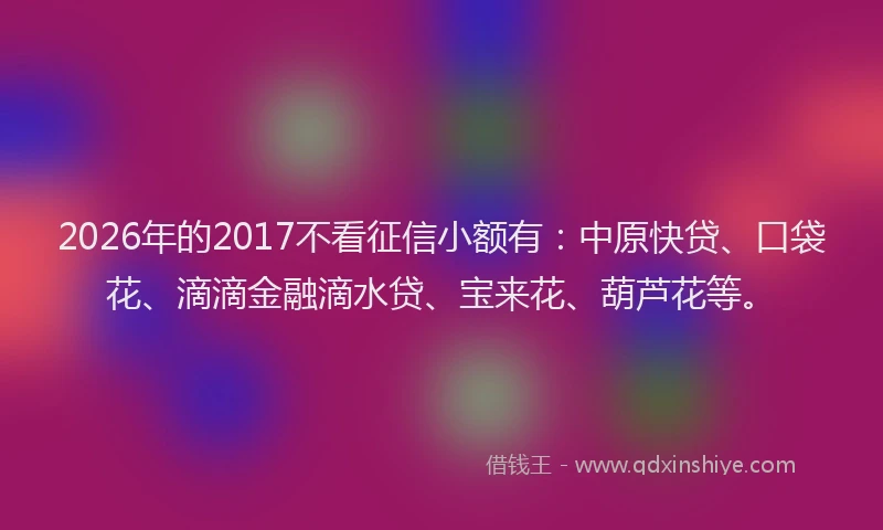2026年的2017不看征信小额有:中原快贷、口袋花、滴滴金融滴水贷、宝来花、葫芦花等。