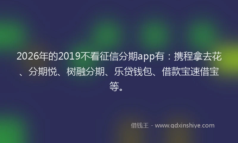 2026年的2019不看征信分期app有:携程拿去花、分期悦、树融分期、乐贷钱包、借款宝速借宝等。