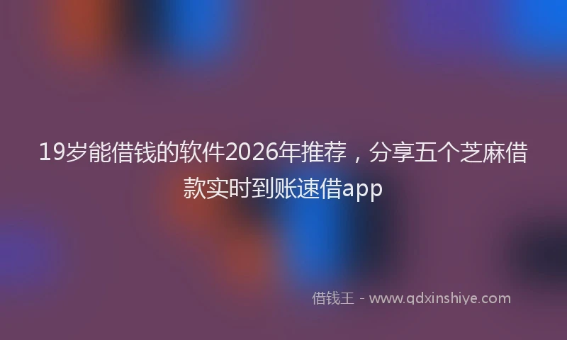19岁能借钱的软件2026年推荐,分享五个芝麻借款实时到账速借app