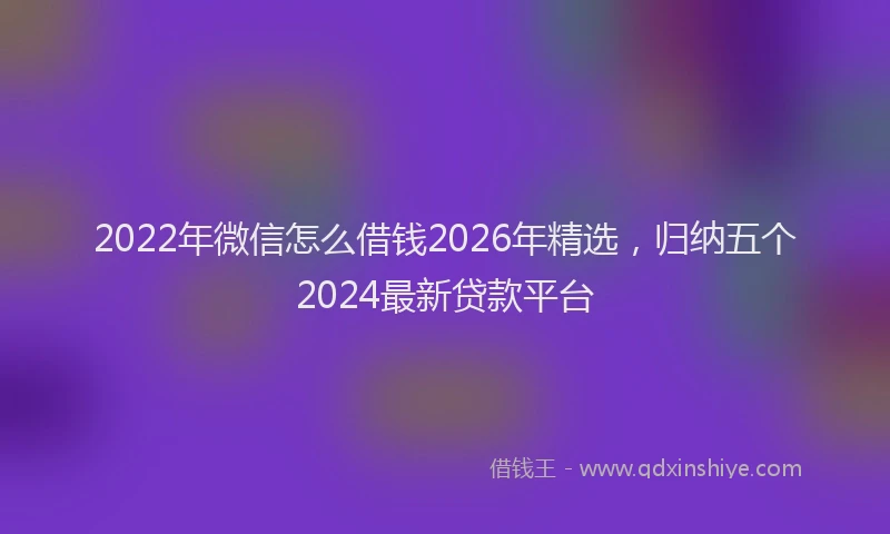 2022年微信怎么借钱2026年精选,归纳五个2024最新贷款平台