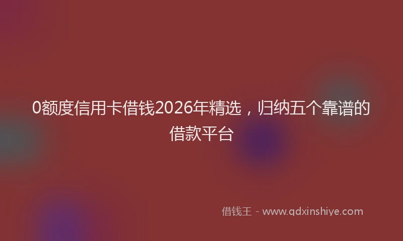 0额度信用卡借钱2026年精选,归纳五个靠谱的借款平台