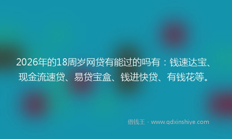 2026年的18周岁网贷有能过的吗有：钱速达宝、现金流速贷、易贷宝盒、钱进快贷、有钱花等。