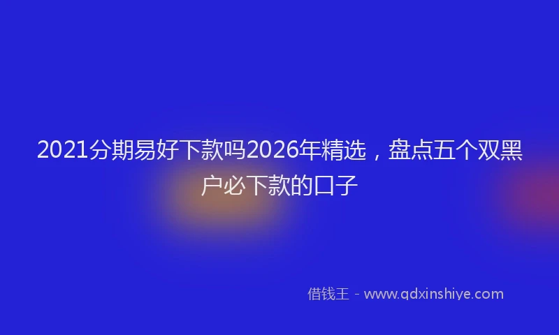 2021分期易好下款吗2026年精选，盘点五个双黑户必下款的口子