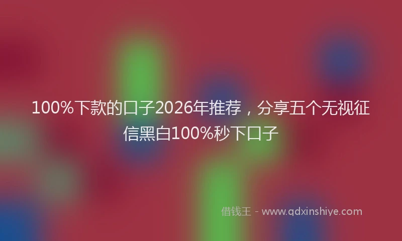 100%下款的口子2026年推荐,分享五个无视征信黑白100%秒下口子
