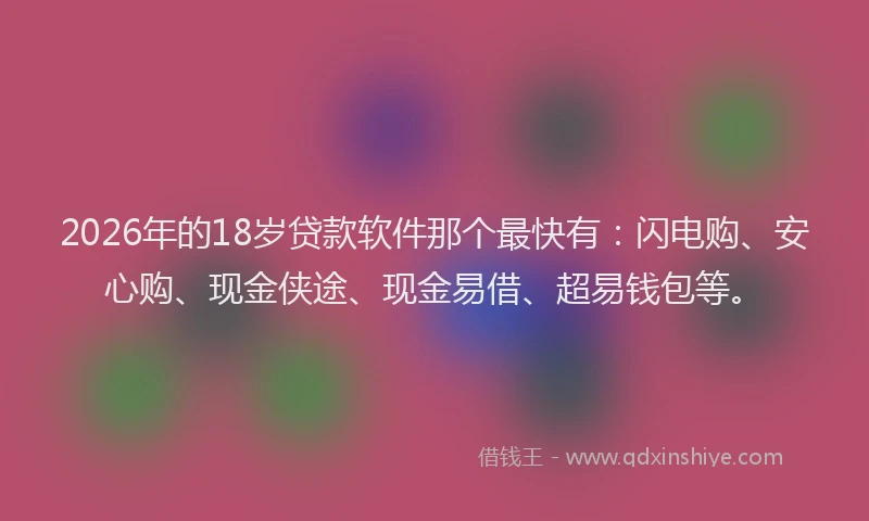 2026年的18岁贷款软件那个最快有:闪电购、安心购、现金侠途、现金易借、超易钱包等。