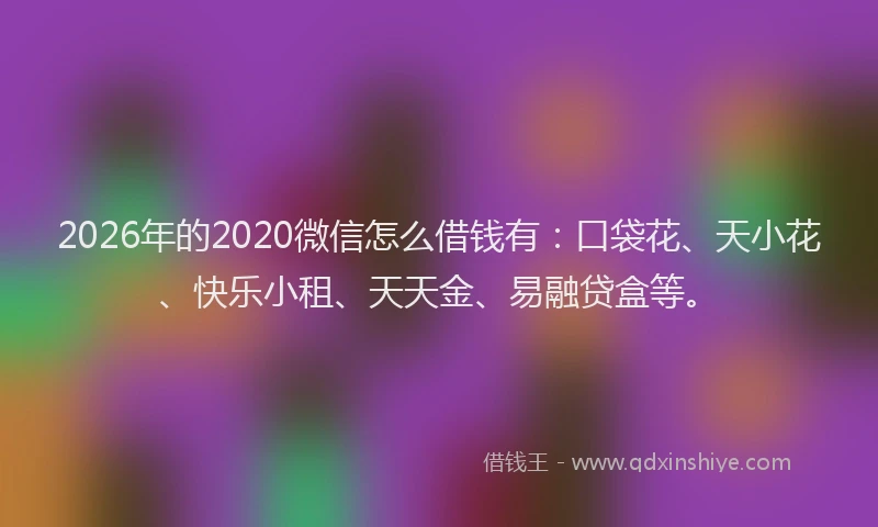2026年的2020微信怎么借钱有:口袋花、天小花、快乐小租、天天金、易融贷盒等。