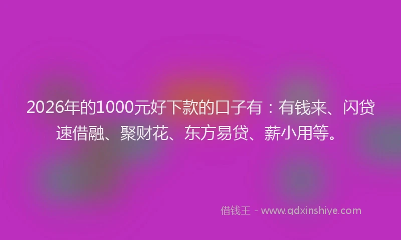 2026年的1000元好下款的口子有:有钱来、闪贷速借融、聚财花、东方易贷、薪小用等。