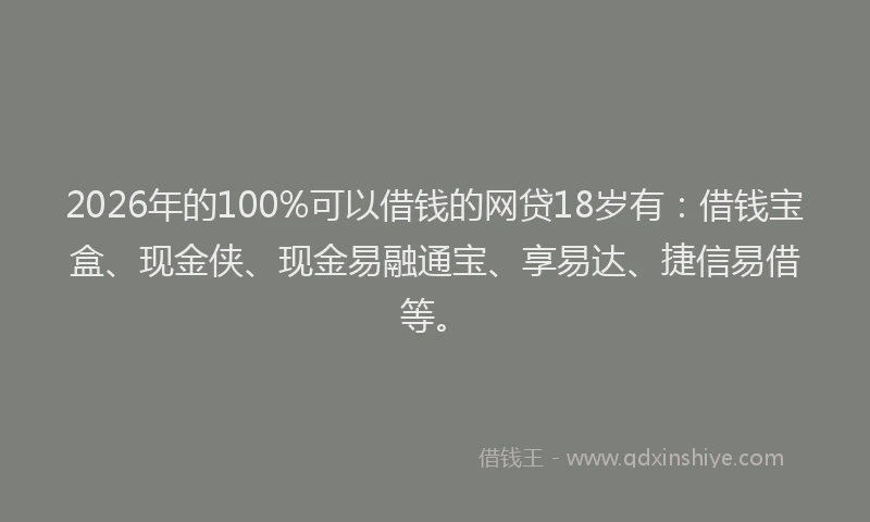 2026年的100%可以借钱的网贷18岁有：借钱宝盒、现金侠、现金易融通宝、享易达、捷信易借等。