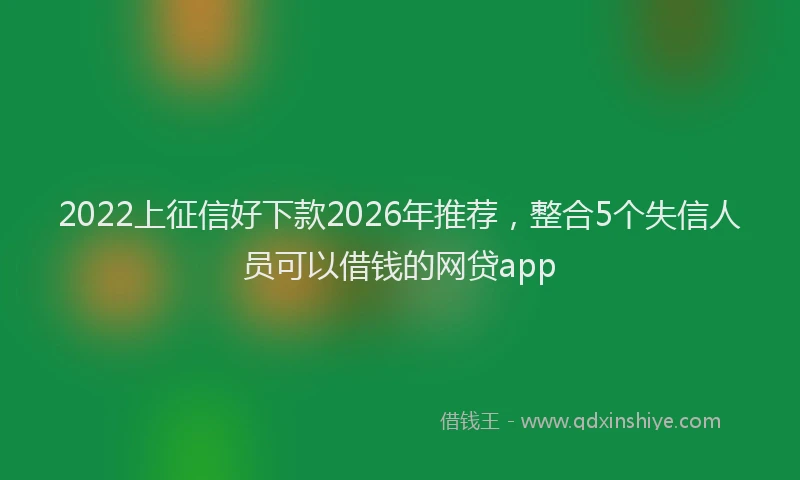 2022上征信好下款2026年推荐，整合5个失信人员可以借钱的网贷app