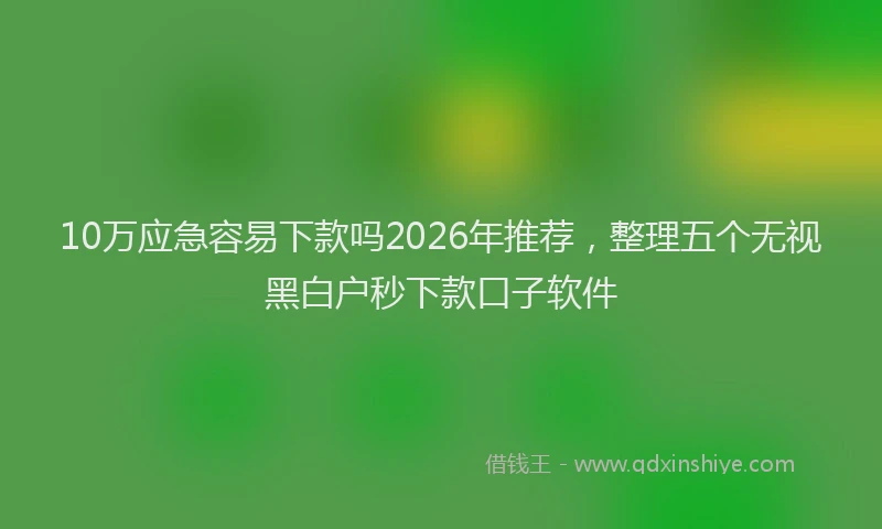 10万应急容易下款吗2026年推荐，整理五个无视黑白户秒下款口子软件