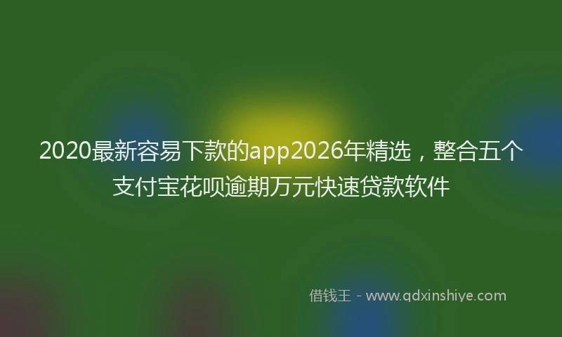 2020最新容易下款的app2026年精选，整合五个支付宝花呗逾期万元快速贷款软件