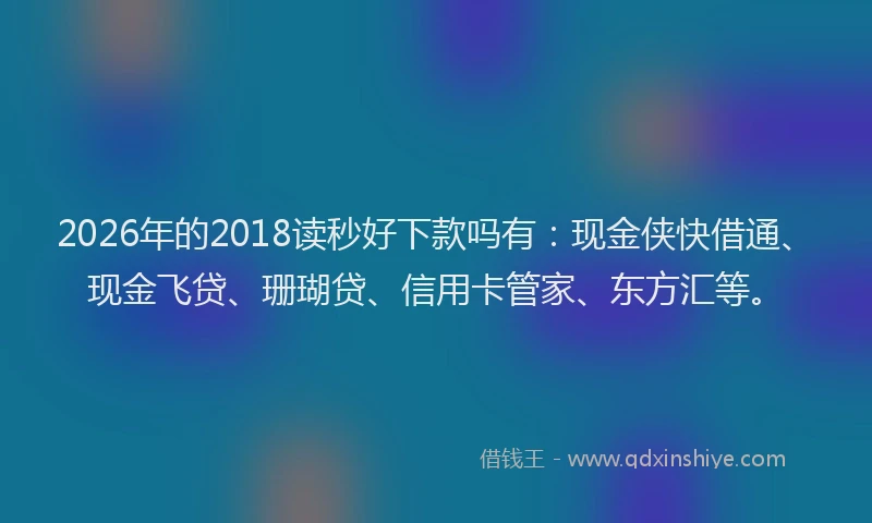 2026年的2018读秒好下款吗有:现金侠快借通、现金飞贷、珊瑚贷、信用卡管家、东方汇等。
