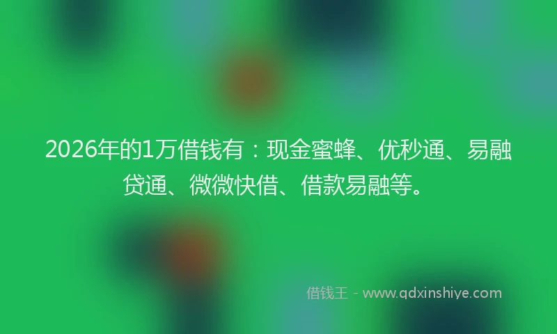 2026年的1万借钱有:现金蜜蜂、优秒通、易融贷通、微微快借、借款易融等。