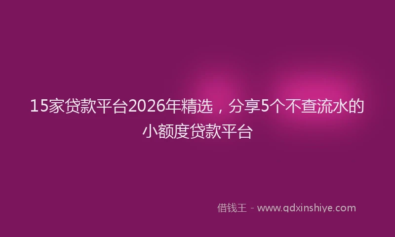 15家贷款平台2026年精选，分享5个不查流水的小额度贷款平台