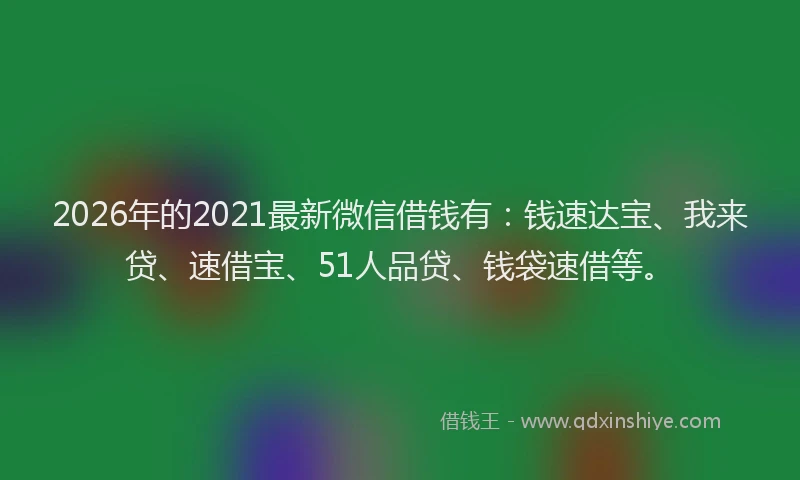 2026年的2021最新微信借钱有:钱速达宝、我来贷、速借宝、51人品贷、钱袋速借等。