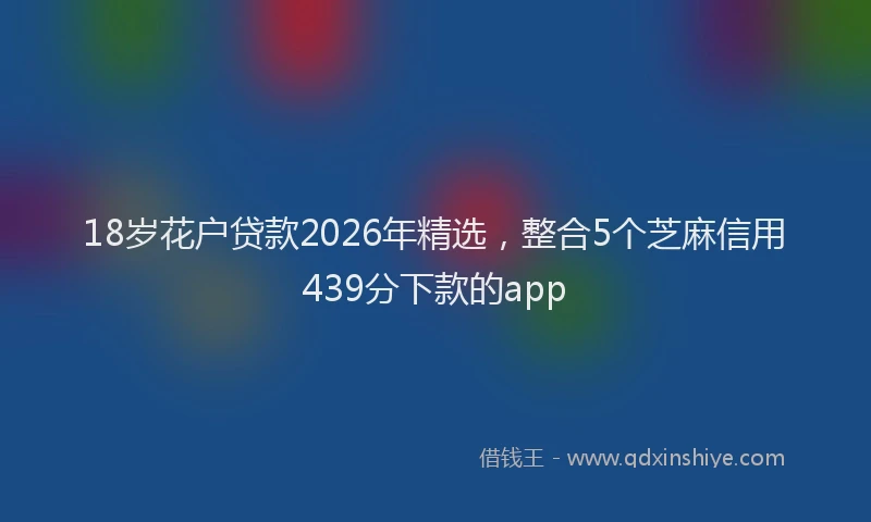 18岁花户贷款2026年精选，整合5个芝麻信用439分下款的app