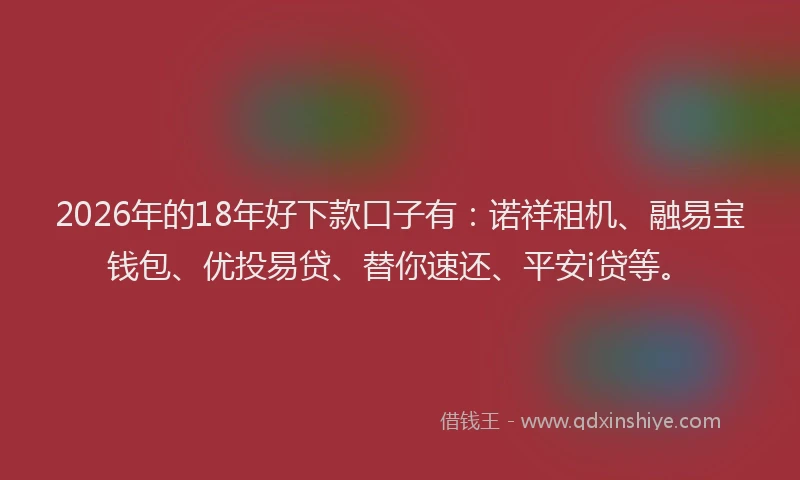 2026年的18年好下款口子有：诺祥租机、融易宝钱包、优投易贷、替你速还、平安i贷等。
