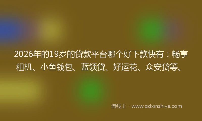 2026年的19岁的贷款平台哪个好下款快有:畅享租机、小鱼钱包、蓝领贷、好运花、众安贷等。