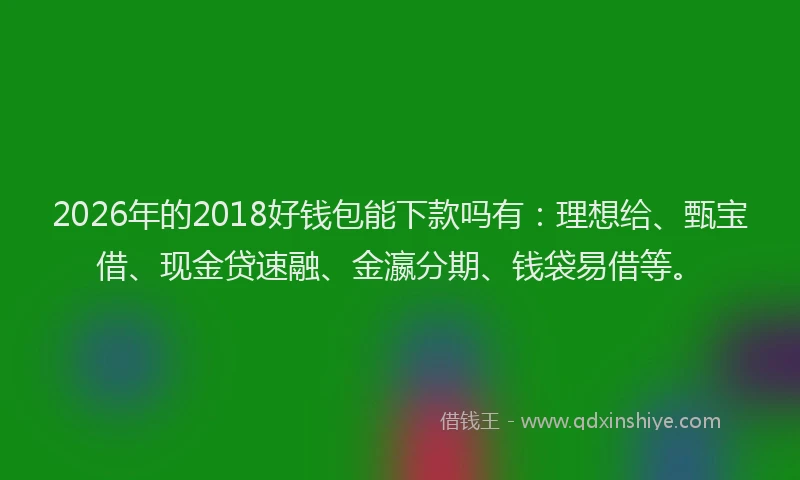 2026年的2018好钱包能下款吗有：理想给、甄宝借、现金贷速融、金瀛分期、钱袋易借等。