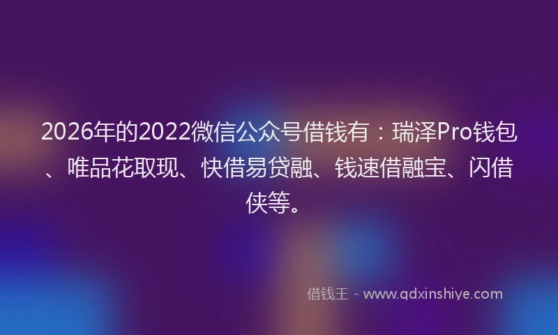 2026年的2022微信公众号借钱有:瑞泽Pro钱包、唯品花取现、快借易贷融、钱速借融宝、闪借侠等。