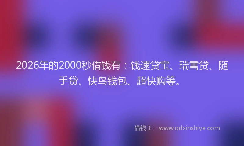 2026年的2000秒借钱有:钱速贷宝、瑞雪贷、随手贷、快鸟钱包、超快购等。