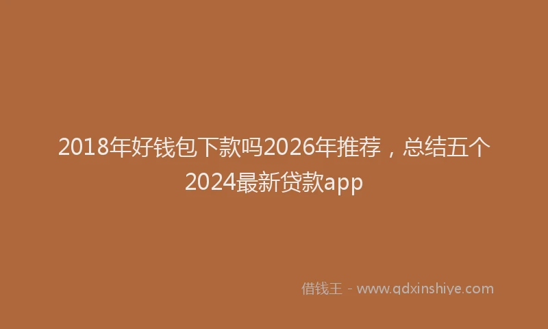 2018年好钱包下款吗2026年推荐,总结五个2024最新贷款app