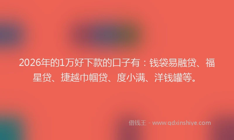 2026年的1万好下款的口子有:钱袋易融贷、福星贷、捷越巾帼贷、度小满、洋钱罐等。