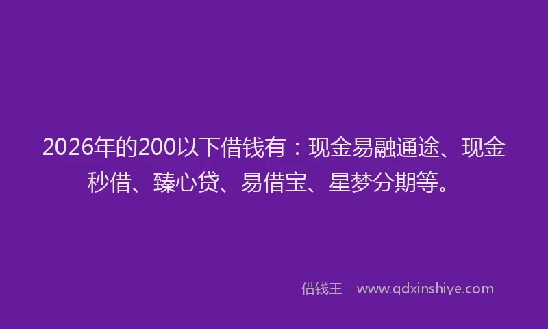 2026年的200以下借钱有:现金易融通途、现金秒借、臻心贷、易借宝、星梦分期等。