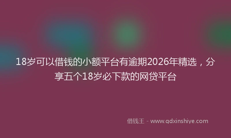 18岁可以借钱的小额平台有逾期2026年精选，分享五个18岁必下款的网贷平台