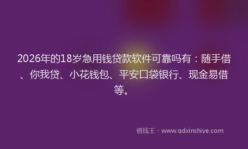 2026年的18岁急用钱贷款软件可靠吗有：随手借、你我贷、小花钱包、平安口袋银行、现金易借等。
