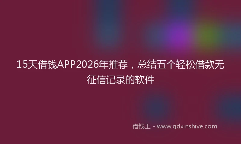 15天借钱APP2026年推荐，总结五个轻松借款无征信记录的软件