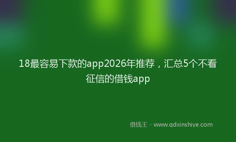 18最容易下款的app2026年推荐，汇总5个不看征信的借钱app
