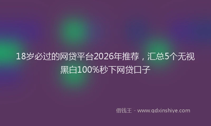 18岁必过的网贷平台2026年推荐，汇总5个无视黑白100%秒下网贷口子