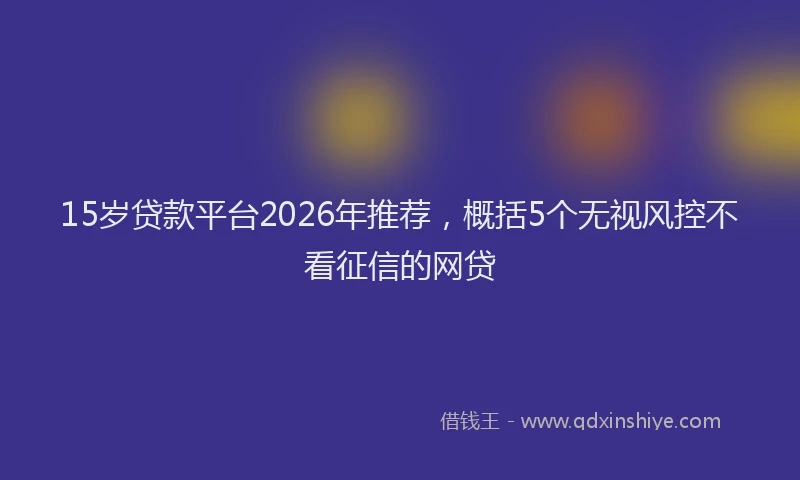 15岁贷款平台2026年推荐,概括5个无视风控不看征信的网贷