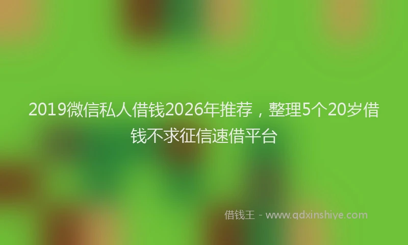 2019微信私人借钱2026年推荐，整理5个20岁借钱不求征信速借平台
