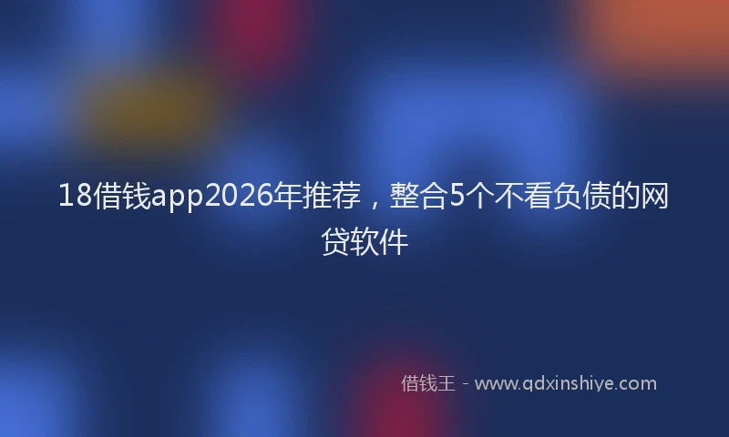 18借钱app2026年推荐,整合5个不看负债的网贷软件
