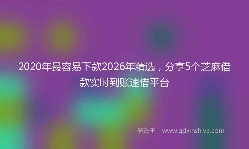 2020年最容易下款2026年精选,分享5个芝麻借款实时到账速借平台