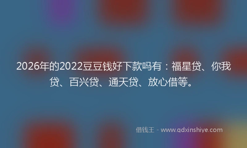 2026年的2022豆豆钱好下款吗有：福星贷、你我贷、百兴贷、通天贷、放心借等。