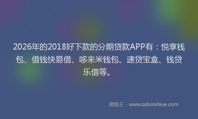 2026年的2018好下款的分期贷款APP有：悦享钱包、借钱快易借、哆来米钱包、速贷宝盒、钱贷乐借等。
