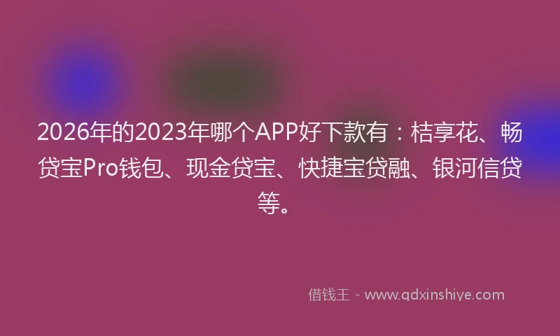 2026年的2023年哪个APP好下款有：桔享花、畅贷宝Pro钱包、现金贷宝、快捷宝贷融、银河信贷等。