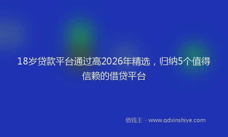 18岁贷款平台通过高2026年精选,归纳5个值得信赖的借贷平台