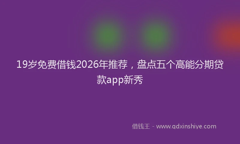19岁免费借钱2026年推荐，盘点五个高能分期贷款app新秀