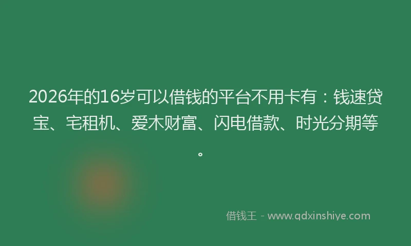 2026年的16岁可以借钱的平台不用卡有:钱速贷宝、宅租机、爱木财富、闪电借款、时光分期等。