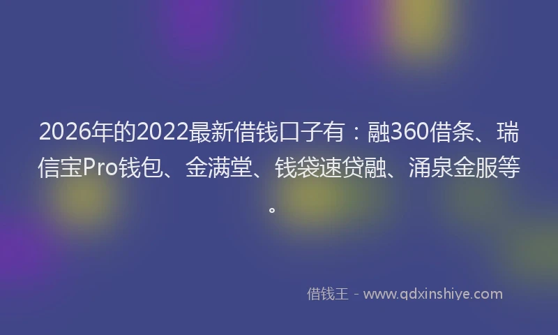 2026年的2022最新借钱口子有：融360借条、瑞信宝Pro钱包、金满堂、钱袋速贷融、涌泉金服等。